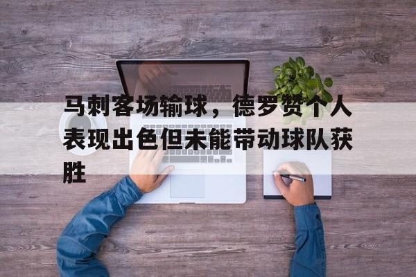 包含马刺客场输球,德罗赞个人表现出色但未能带动球队获胜的词条 包含马刺客场输球,德罗赞个人表现出色但未能带动球队获胜的词条