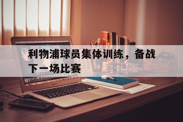 包含利物浦球员集体训练，备战下一场比赛的词条