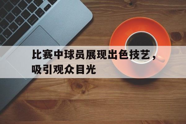 比赛中球员展现出色技艺，吸引观众目光