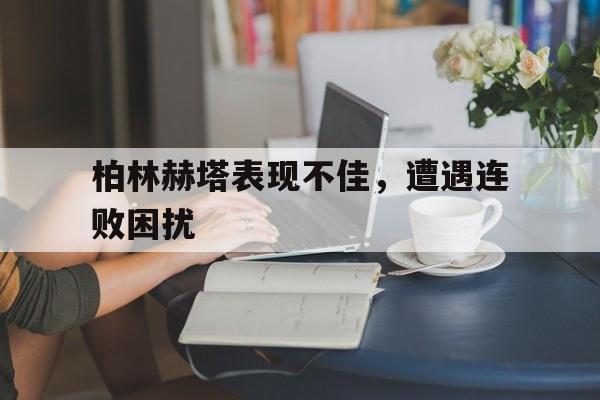 关于柏林赫塔表现不佳,遭遇连败困扰的信息 关于柏林赫塔表现不佳,遭遇连败困扰的信息