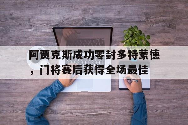 阿贾克斯成功零封多特蒙德,门将赛后获得全场最佳 阿贾克斯成功零封多特蒙德,门将赛后获得全场最佳