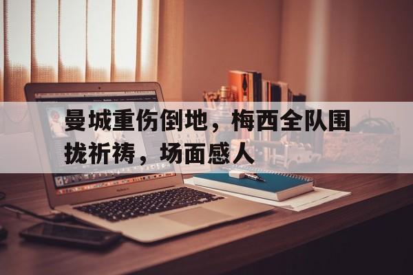 曼城重伤倒地,梅西全队围拢祈祷,场面感人15米折返跑成绩对照表 曼城重伤倒地,梅西全队围拢祈祷,场面感人15米折返跑成绩对照表