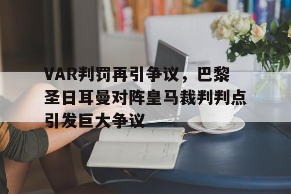 VAR判罚再引争议,巴黎圣日耳曼对阵皇马裁判判点引发巨大争议 VAR判罚再引争议,巴黎圣日耳曼对阵皇马裁判判点引发巨大争议